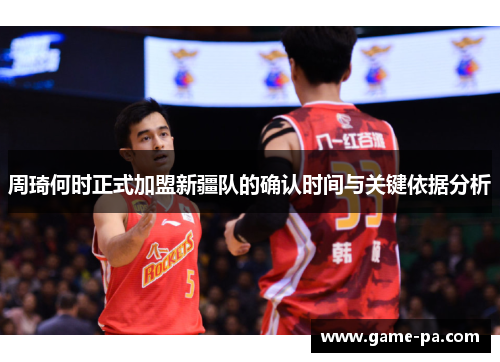 周琦何时正式加盟新疆队的确认时间与关键依据分析