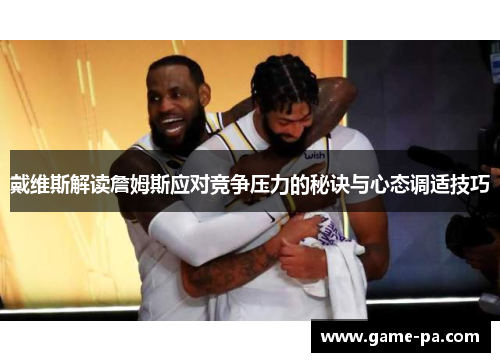 戴维斯解读詹姆斯应对竞争压力的秘诀与心态调适技巧 戴维斯解读詹姆斯应对竞争压力的秘诀与心态调适技巧