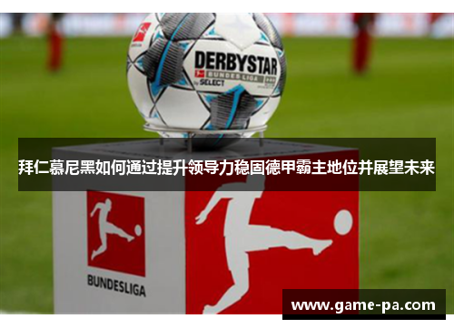 拜仁慕尼黑如何通过提升领导力稳固德甲霸主地位并展望未来