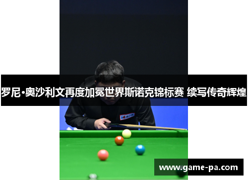 罗尼·奥沙利文再度加冕世界斯诺克锦标赛 续写传奇辉煌