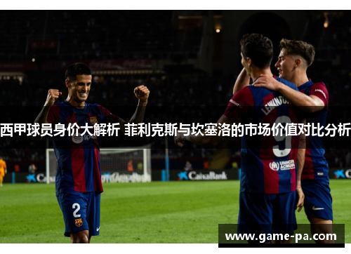 西甲球员身价大解析 菲利克斯与坎塞洛的市场价值对比分析
