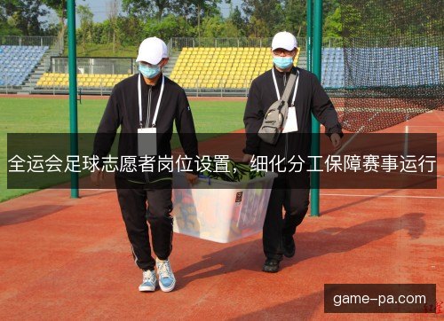 全运会足球志愿者岗位设置，细化分工保障赛事运行